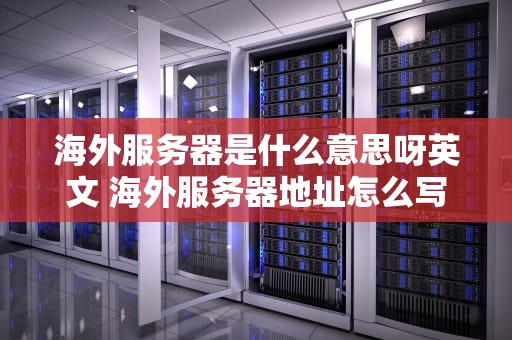 海外服务器是什么意思呀英文 海外服务器地址怎么写