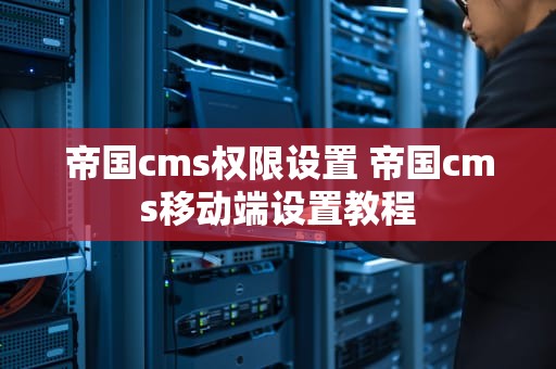 帝国cms权限设置 帝国cms移动端设置教程