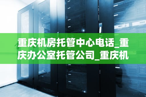 重庆机房托管中心电话_重庆办公室托管公司_重庆机房托管中心电话及其服务