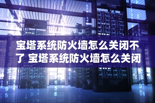 宝塔系统防火墙怎么关闭不了 宝塔系统防火墙怎么关闭不了设置