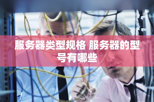 服务器类型规格 服务器的型号有哪些
