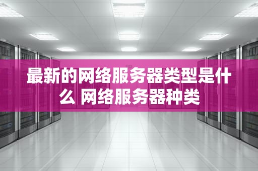 最新的网络服务器类型是什么 网络服务器种类