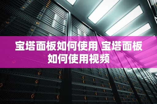 宝塔面板如何使用 宝塔面板如何使用视频