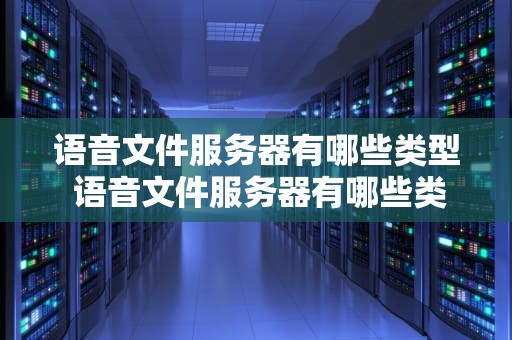 语音文件服务器有哪些类型 语音文件服务器有哪些类型的