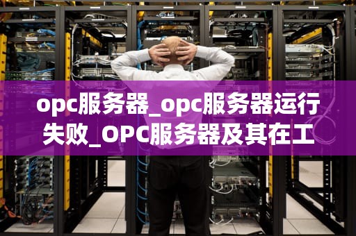 opc服务器_opc服务器运行失败_OPC服务器及其在工业自动化中的应用