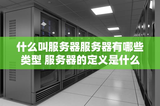 什么叫服务器服务器有哪些类型 服务器的定义是什么