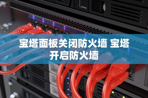 宝塔面板关闭防火墙 宝塔开启防火墙