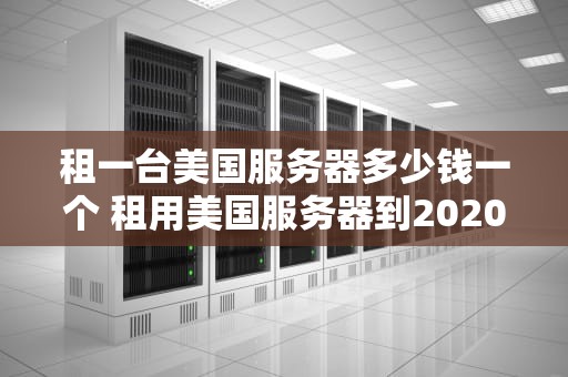 租一台美国服务器多少钱一个 租用美国服务器到2020年