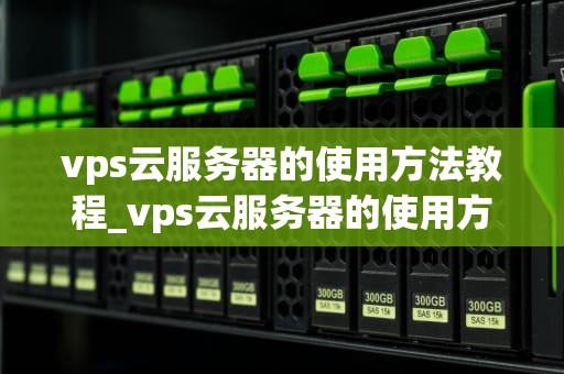 vps云服务器的使用方法教程_vps云服务器的使用方法教程_VPS云服务器的使用方法教程