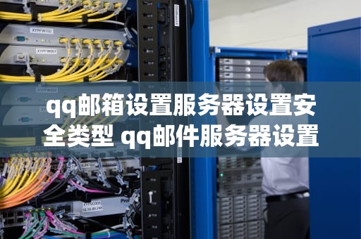 qq邮箱设置服务器设置安全类型 qq邮件服务器设置