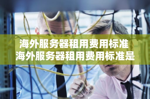 海外服务器租用费用标准 海外服务器租用费用标准是什么