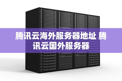 腾讯云海外服务器地址 腾讯云国外服务器