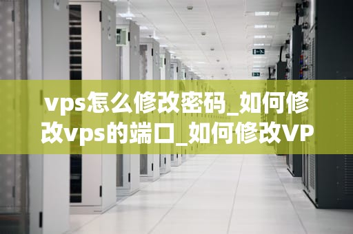vps怎么修改密码_如何修改vps的端口_如何修改VPS密码