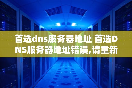 首选dns服务器地址 首选DNS服务器地址错误,请重新输入