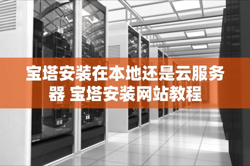 宝塔安装在本地还是云服务器 宝塔安装网站教程
