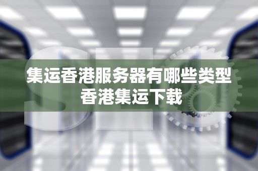 集运香港服务器有哪些类型 香港集运下载