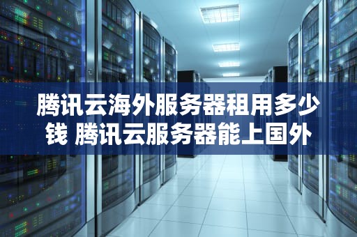 腾讯云海外服务器租用多少钱 腾讯云服务器能上国外网站吗