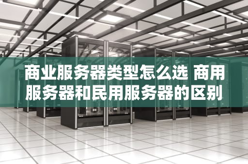 商业服务器类型怎么选 商用服务器和民用服务器的区别