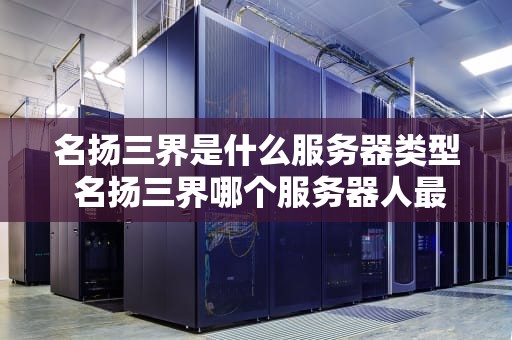 名扬三界是什么服务器类型 名扬三界哪个服务器人最多
