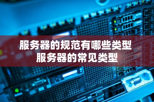 服务器的规范有哪些类型 服务器的常见类型
