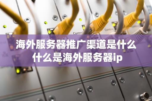 海外服务器推广渠道是什么 什么是海外服务器ip