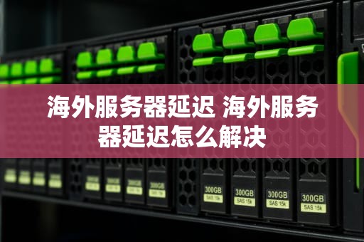 海外服务器延迟 海外服务器延迟怎么解决