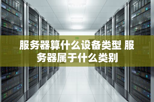 服务器算什么设备类型 服务器属于什么类别