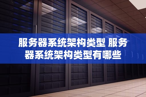 服务器系统架构类型 服务器系统架构类型有哪些