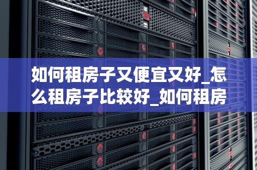 如何租房子又便宜又好_怎么租房子比较好_如何租房子又便宜又好