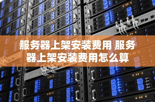 服务器上架安装费用 服务器上架安装费用怎么算