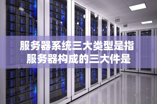 服务器系统三大类型是指 服务器构成的三大件是