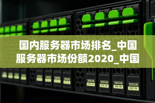国内服务器市场排名_中国服务器市场份额2020_中国服务器市场现状及未来发展趋势分析
