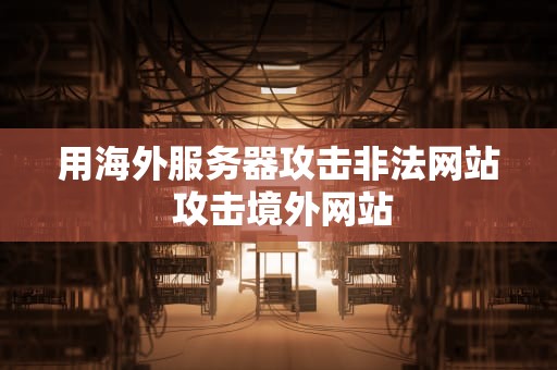 用海外服务器攻击非法网站 攻击境外网站