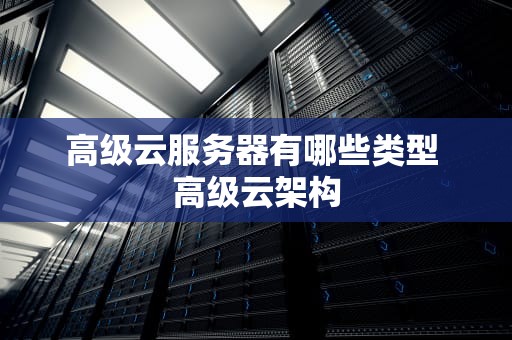 高级云服务器有哪些类型 高级云架构
