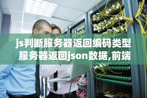 js判断服务器返回编码类型 服务器返回json数据,前端怎么获取