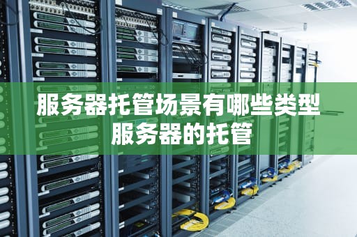 服务器托管场景有哪些类型 服务器的托管
