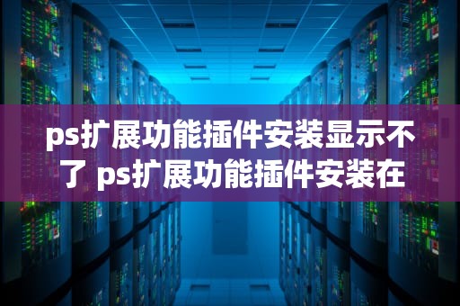 ps扩展功能插件安装显示不了 ps扩展功能插件安装在ps哪个文件夹里
