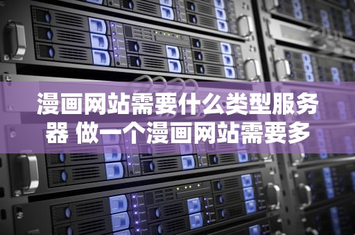 漫画网站需要什么类型服务器 做一个漫画网站需要多少钱