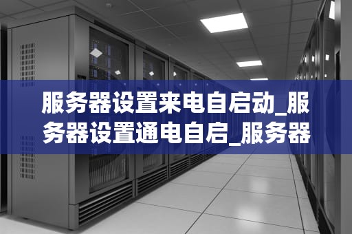 服务器设置来电自启动_服务器设置通电自启_服务器设置来电自启动的详细步骤与注意事项
