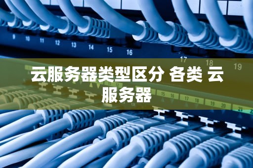 云服务器类型区分 各类 云服务器