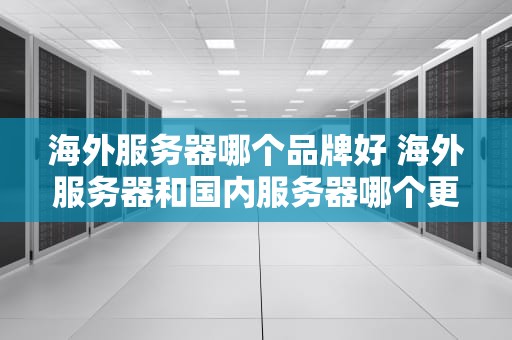 海外服务器哪个品牌好 海外服务器和国内服务器哪个更安全