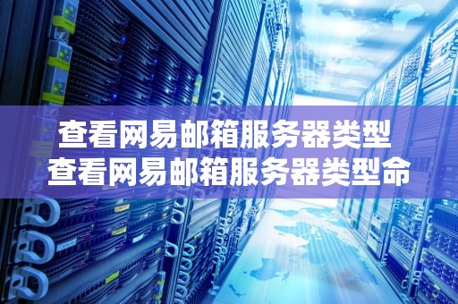 查看网易邮箱服务器类型 查看网易邮箱服务器类型命令