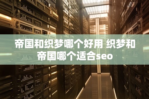 帝国和织梦哪个好用 织梦和帝国哪个适合seo