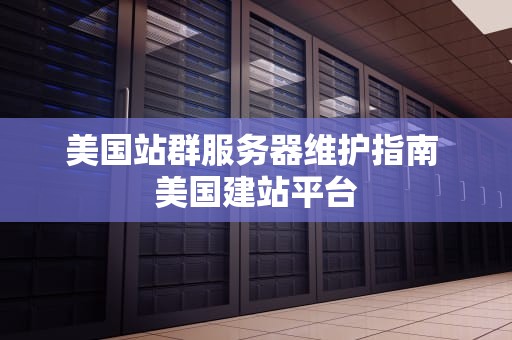 美国站群服务器维护指南 美国建站平台