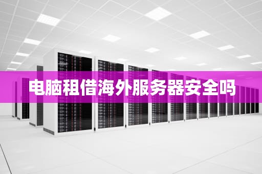 电脑租借海外服务器安全吗