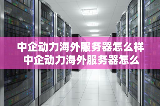 中企动力海外服务器怎么样 中企动力海外服务器怎么样啊