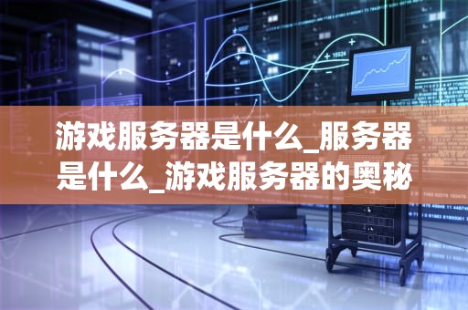 游戏服务器是什么_服务器是什么_游戏服务器的奥秘