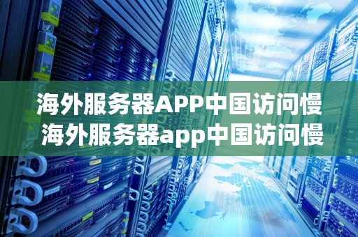 海外服务器APP中国访问慢 海外服务器app中国访问慢