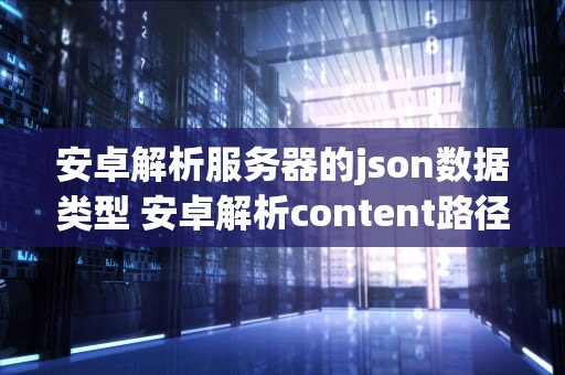 安卓解析服务器的json数据类型 安卓解析content路径