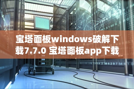 宝塔面板windows破解下载7.7.0 宝塔面板app下载